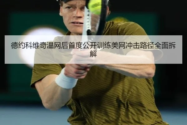 德约科维奇温网后首度公开训练美网冲击路径全面拆解