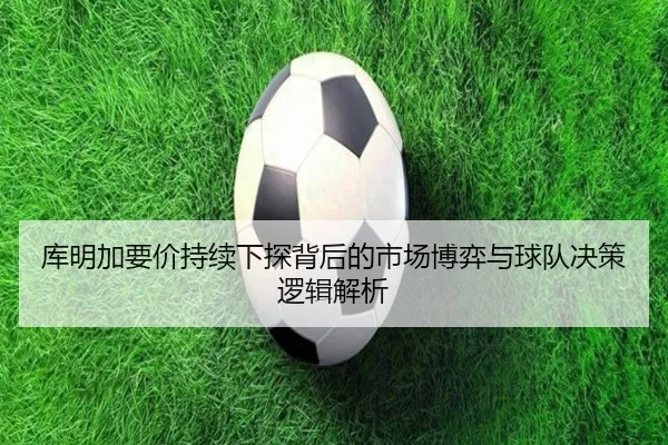 库明加要价持续下探背后的市场博弈与球队决策逻辑解析