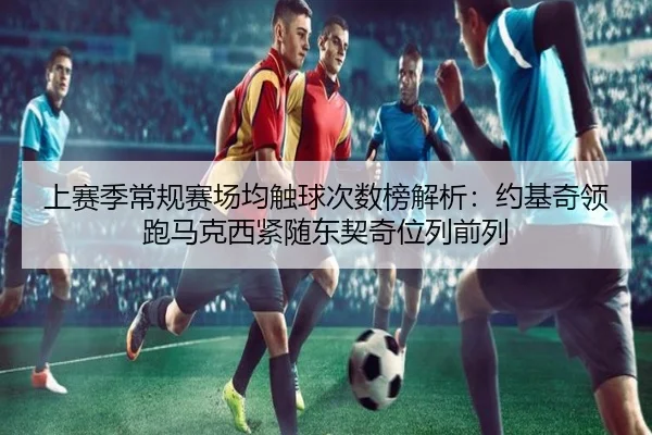上赛季常规赛场均触球次数榜解析：约基奇领跑马克西紧随东契奇位列前列