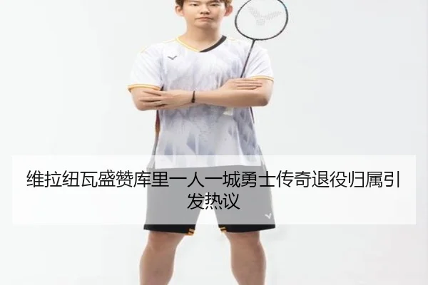 维拉纽瓦盛赞库里一人一城勇士传奇退役归属引发热议