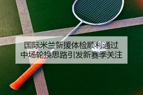 国际米兰新援体检顺利通过 中场轮换思路引发新赛季关注