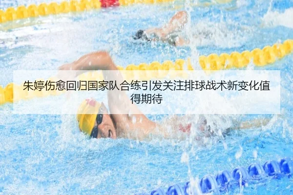 朱婷伤愈回归国家队合练引发关注排球战术新变化值得期待